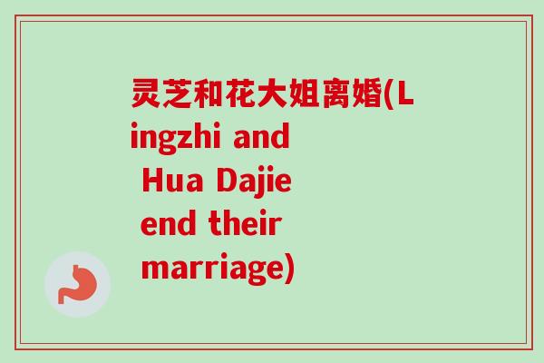 灵芝和花大姐离婚(Lingzhi and Hua Dajie end their marriage)-第1张图片-卓越灵芝孢子粉 灵芝和花大姐离婚(Lingzhi and Hua Dajie end their marriage)-第1张图片-卓越灵芝孢子粉