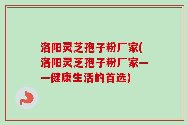 洛阳灵芝孢子粉厂家(洛阳灵芝孢子粉厂家——健康生活的首选)-第1张图片-卓越灵芝孢子粉 洛阳灵芝孢子粉厂家(洛阳灵芝孢子粉厂家——健康生活的首选)-第1张图片-卓越灵芝孢子粉