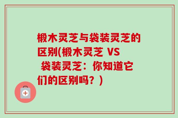 椴木灵芝与袋装灵芝的区别(椴木灵芝 VS 袋装灵芝:你知道它们的区别吗?)-第1张图片-卓越灵芝孢子粉 椴木灵芝与袋装灵芝的区别(椴木灵芝 VS 袋装灵芝:你知道它们的区别吗?)-第1张图片-卓越灵芝孢子粉