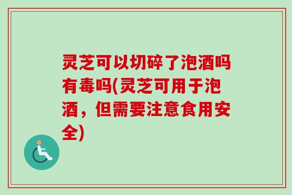 灵芝可以切碎了泡酒吗有毒吗(灵芝可用于泡酒,但需要注意食用安全)-第1张图片-卓越灵芝孢子粉 灵芝可以切碎了泡酒吗有毒吗(灵芝可用于泡酒,但需要注意食用安全)-第1张图片-卓越灵芝孢子粉