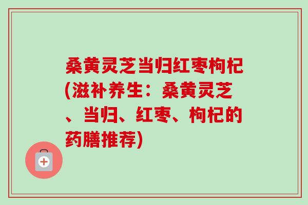 桑黄灵芝当归红枣枸杞(滋补养生:桑黄灵芝、当归、红枣、枸杞的药膳推荐)-第1张图片-卓越灵芝孢子粉 桑黄灵芝当归红枣枸杞(滋补养生:桑黄灵芝、当归、红枣、枸杞的药膳推荐)-第1张图片-卓越灵芝孢子粉