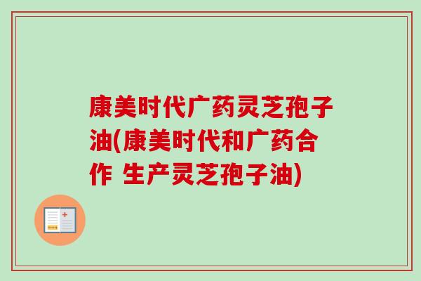 康美时代广药灵芝孢子油(康美时代和广药合作 生产灵芝孢子油)-第1张图片-卓越灵芝孢子粉 康美时代广药灵芝孢子油(康美时代和广药合作 生产灵芝孢子油)-第1张图片-卓越灵芝孢子粉