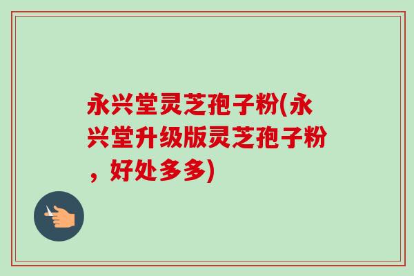 永兴堂灵芝孢子粉(永兴堂升级版灵芝孢子粉,好处多多)-第1张图片-卓越灵芝孢子粉 永兴堂灵芝孢子粉(永兴堂升级版灵芝孢子粉,好处多多)-第1张图片-卓越灵芝孢子粉