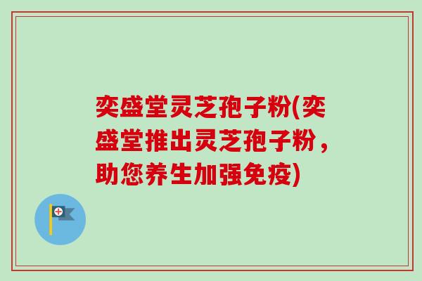 奕盛堂灵芝孢子粉(奕盛堂推出灵芝孢子粉,助您养生加强免疫)-第1张图片-卓越灵芝孢子粉 奕盛堂灵芝孢子粉(奕盛堂推出灵芝孢子粉,助您养生加强免疫)-第1张图片-卓越灵芝孢子粉