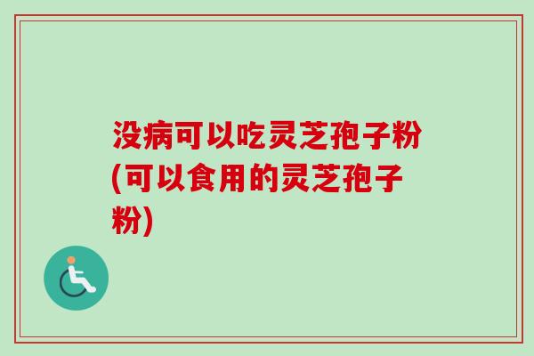 没病可以吃灵芝孢子粉(可以食用的灵芝孢子粉)-第1张图片-卓越灵芝孢子粉