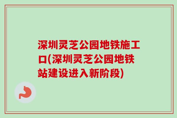 深圳灵芝公园地铁施工口(深圳灵芝公园地铁站建设进入新阶段)-第1张图片-卓越灵芝孢子粉 深圳灵芝公园地铁施工口(深圳灵芝公园地铁站建设进入新阶段)-第1张图片-卓越灵芝孢子粉