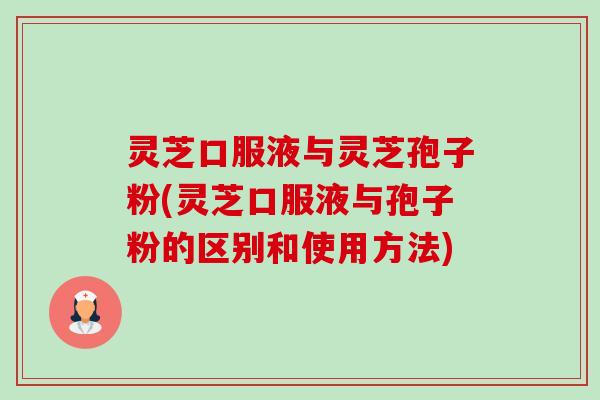 灵芝口服液与灵芝孢子粉(灵芝口服液与孢子粉的区别和使用方法)-第1张图片-卓越灵芝孢子粉