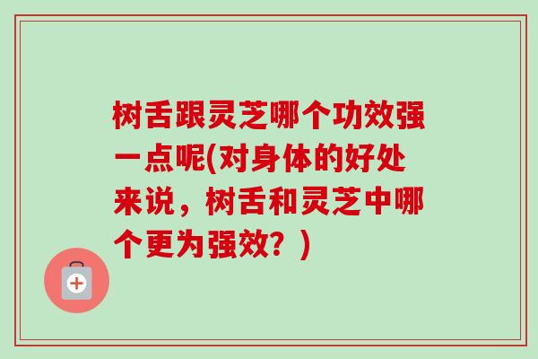 树舌跟灵芝哪个功效强一点呢(对身体的好处来说,树舌和灵芝中哪个更为强效?)-第1张图片-卓越灵芝孢子粉 树舌跟灵芝哪个功效强一点呢(对身体的好处来说,树舌和灵芝中哪个更为强效?)-第1张图片-卓越灵芝孢子粉