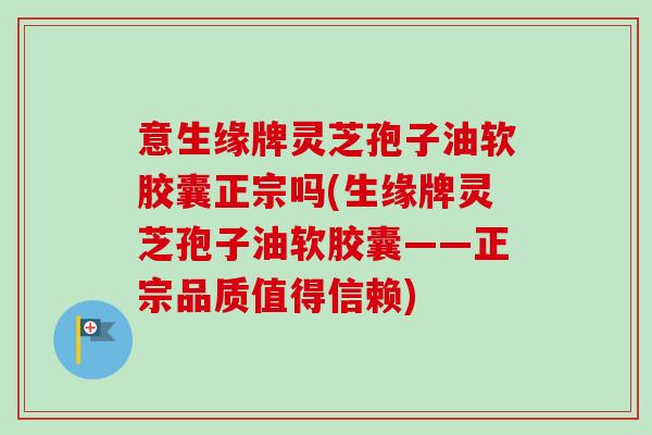 意生缘牌灵芝孢子油软胶囊正宗吗(生缘牌灵芝孢子油软胶囊——正宗品质值得信赖)-第1张图片-卓越灵芝孢子粉