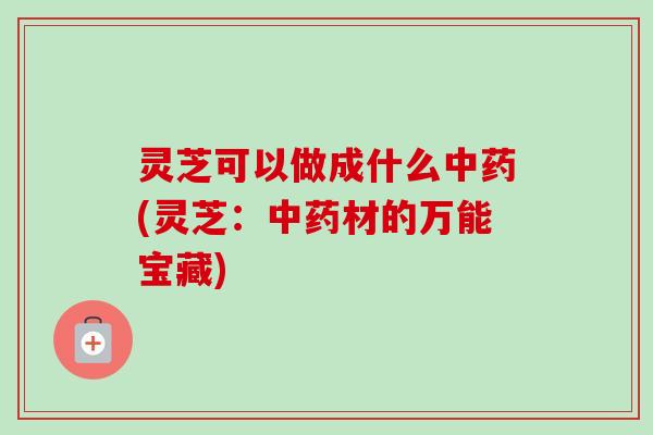 灵芝可以做成什么中药(灵芝:中药材的万能宝藏)-第1张图片-卓越灵芝孢子粉 灵芝可以做成什么中药(灵芝:中药材的万能宝藏)-第1张图片-卓越灵芝孢子粉