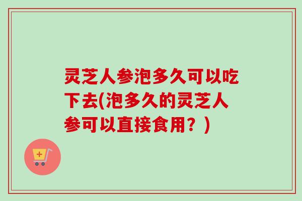 灵芝人参泡多久可以吃下去(泡多久的灵芝人参可以直接食用?)-第1张图片-卓越灵芝孢子粉 灵芝人参泡多久可以吃下去(泡多久的灵芝人参可以直接食用?)-第1张图片-卓越灵芝孢子粉