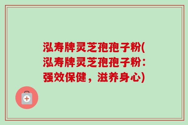 泓寿牌灵芝孢孢子粉(泓寿牌灵芝孢孢子粉：强效保健，滋养身心)-第1张图片-卓越灵芝孢子粉