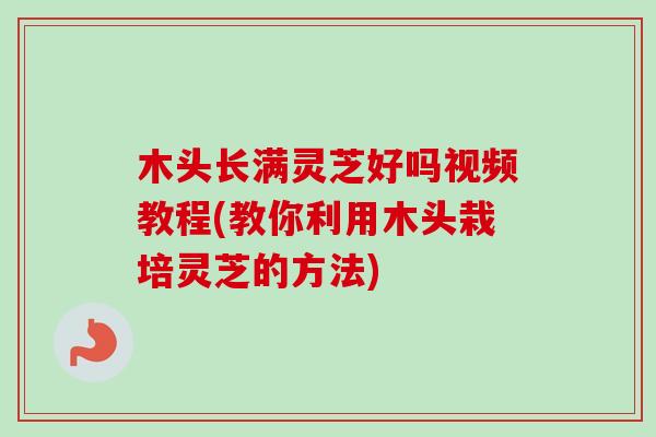 木头长满灵芝好吗视频教程(教你利用木头栽培灵芝的方法)-第1张图片-卓越灵芝孢子粉