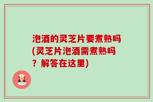 泡酒的灵芝片要煮熟吗(灵芝片泡酒需煮熟吗?解答在这里)-第1张图片-卓越灵芝孢子粉 泡酒的灵芝片要煮熟吗(灵芝片泡酒需煮熟吗?解答在这里)-第1张图片-卓越灵芝孢子粉