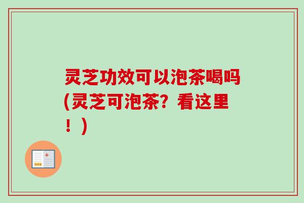 灵芝功效可以泡茶喝吗(灵芝可泡茶?看这里!)-第1张图片-卓越灵芝孢子粉 灵芝功效可以泡茶喝吗(灵芝可泡茶?看这里!)-第1张图片-卓越灵芝孢子粉