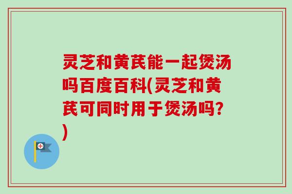 灵芝和黄芪能一起煲汤吗百度百科(灵芝和黄芪可同时用于煲汤吗？)-第1张图片-卓越灵芝孢子粉