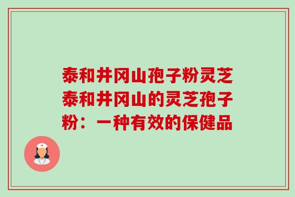 泰和井冈山孢子粉灵芝泰和井冈山的灵芝孢子粉：一种有效的保健品-第1张图片-卓越灵芝孢子粉
