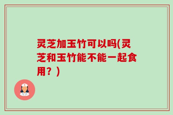 灵芝加玉竹可以吗(灵芝和玉竹能不能一起食用?)-第1张图片-卓越灵芝孢子粉 灵芝加玉竹可以吗(灵芝和玉竹能不能一起食用?)-第1张图片-卓越灵芝孢子粉