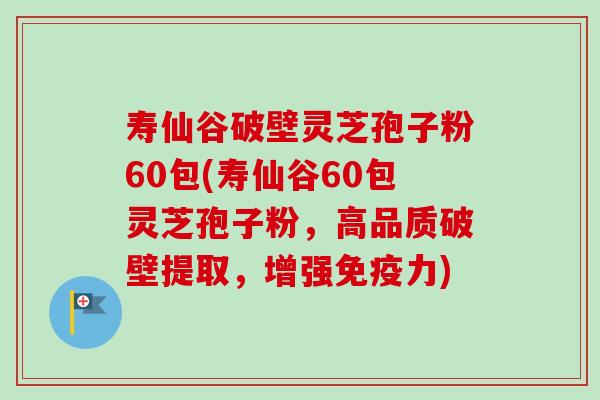 寿仙谷破壁灵芝孢子粉60包(寿仙谷60包灵芝孢子粉,高品质破壁提取,增强免疫力)-第1张图片-卓越灵芝孢子粉 寿仙谷破壁灵芝孢子粉60包(寿仙谷60包灵芝孢子粉,高品质破壁提取,增强免疫力)-第1张图片-卓越灵芝孢子粉