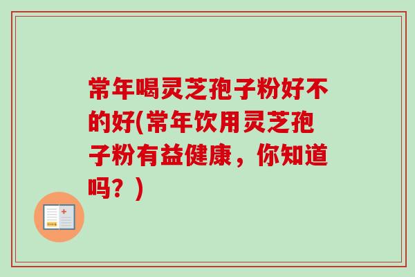 常年喝灵芝孢子粉好不的好(常年饮用灵芝孢子粉有益健康，你知道吗？)-第1张图片-卓越灵芝孢子粉