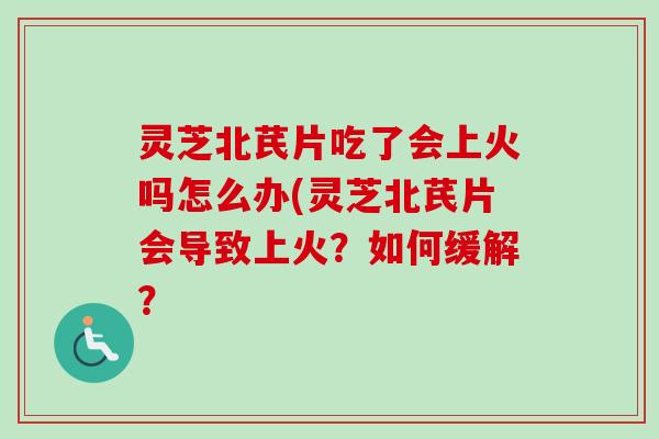 灵芝北芪片吃了会上火吗怎么办(灵芝北芪片会导致上火？如何缓解？-第1张图片-卓越灵芝孢子粉