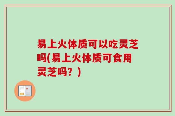 易上火体质可以吃灵芝吗(易上火体质可食用灵芝吗？)-第1张图片-卓越灵芝孢子粉