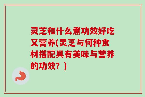 灵芝和什么煮功效好吃又营养(灵芝与何种食材搭配具有美味与营养的功效?)-第1张图片-卓越灵芝孢子粉 灵芝和什么煮功效好吃又营养(灵芝与何种食材搭配具有美味与营养的功效?)-第1张图片-卓越灵芝孢子粉