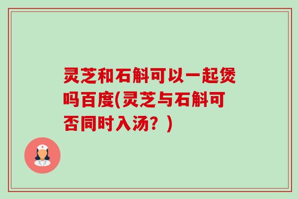灵芝和石斛可以一起煲吗百度(灵芝与石斛可否同时入汤？)-第1张图片-卓越灵芝孢子粉