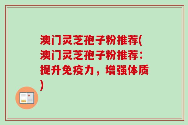 澳门灵芝孢子粉推荐(澳门灵芝孢子粉推荐:提升免疫力,增强体质)-第1张图片-卓越灵芝孢子粉 澳门灵芝孢子粉推荐(澳门灵芝孢子粉推荐:提升免疫力,增强体质)-第1张图片-卓越灵芝孢子粉