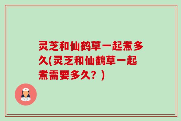 灵芝和仙鹤草一起煮多久(灵芝和仙鹤草一起煮需要多久?)-第1张图片-卓越灵芝孢子粉 灵芝和仙鹤草一起煮多久(灵芝和仙鹤草一起煮需要多久?)-第1张图片-卓越灵芝孢子粉