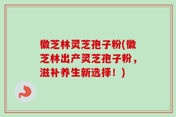 徽芝林灵芝孢子粉(徽芝林出产灵芝孢子粉,滋补养生新选择!)-第1张图片-卓越灵芝孢子粉 徽芝林灵芝孢子粉(徽芝林出产灵芝孢子粉,滋补养生新选择!)-第1张图片-卓越灵芝孢子粉
