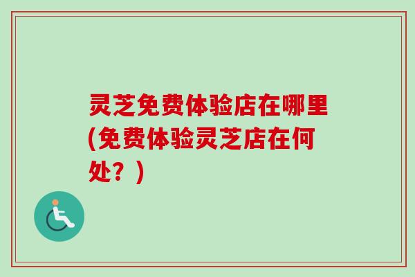 灵芝免费体验店在哪里(免费体验灵芝店在何处?)-第1张图片-卓越灵芝孢子粉 灵芝免费体验店在哪里(免费体验灵芝店在何处?)-第1张图片-卓越灵芝孢子粉