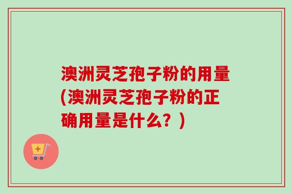 澳洲灵芝孢子粉的用量(澳洲灵芝孢子粉的正确用量是什么?)-第1张图片-卓越灵芝孢子粉 澳洲灵芝孢子粉的用量(澳洲灵芝孢子粉的正确用量是什么?)-第1张图片-卓越灵芝孢子粉