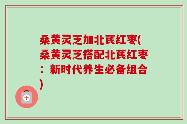 桑黄灵芝加北芪红枣(桑黄灵芝搭配北芪红枣:新时代养生必备组合)-第1张图片-卓越灵芝孢子粉 桑黄灵芝加北芪红枣(桑黄灵芝搭配北芪红枣:新时代养生必备组合)-第1张图片-卓越灵芝孢子粉