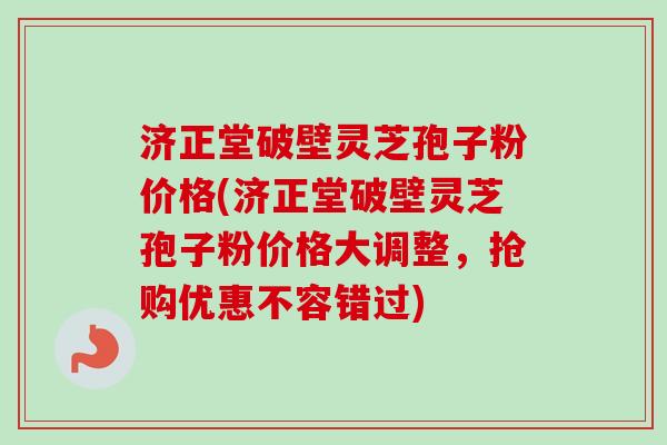 济正堂破壁灵芝孢子粉价格(济正堂破壁灵芝孢子粉价格大调整,抢购优惠不容错过)-第1张图片-卓越灵芝孢子粉 济正堂破壁灵芝孢子粉价格(济正堂破壁灵芝孢子粉价格大调整,抢购优惠不容错过)-第1张图片-卓越灵芝孢子粉