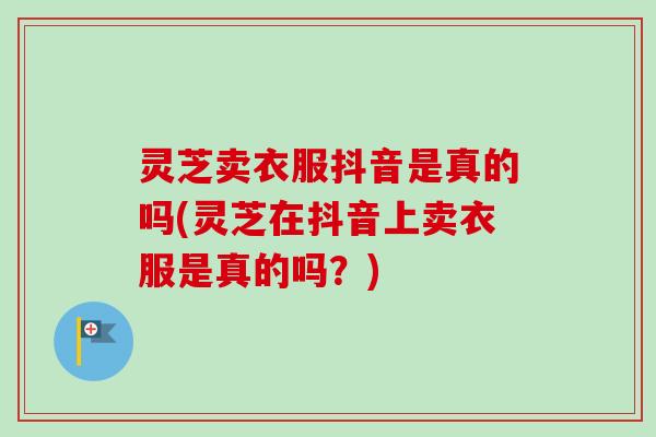 灵芝卖衣服抖音是真的吗(灵芝在抖音上卖衣服是真的吗?)-第1张图片-卓越灵芝孢子粉 灵芝卖衣服抖音是真的吗(灵芝在抖音上卖衣服是真的吗?)-第1张图片-卓越灵芝孢子粉