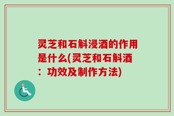 灵芝和石斛浸酒的作用是什么(灵芝和石斛酒：功效及制作方法)-第1张图片-卓越灵芝孢子粉