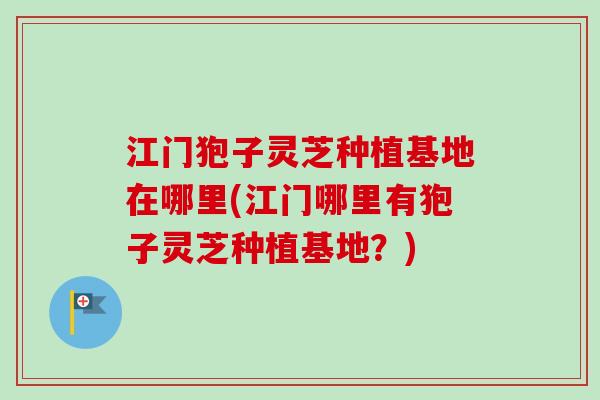 江门狍子灵芝种植基地在哪里(江门哪里有狍子灵芝种植基地?)-第1张图片-卓越灵芝孢子粉 江门狍子灵芝种植基地在哪里(江门哪里有狍子灵芝种植基地?)-第1张图片-卓越灵芝孢子粉