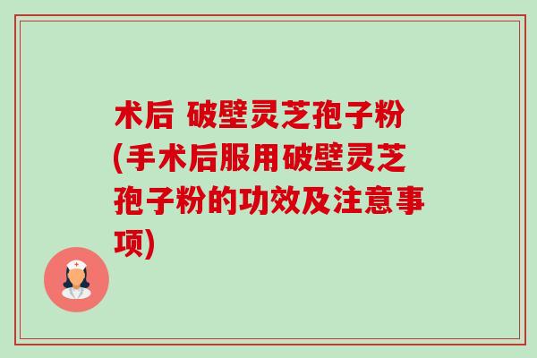 术后 破壁灵芝孢子粉(手术后服用破壁灵芝孢子粉的功效及注意事项)-第1张图片-卓越灵芝孢子粉 术后 破壁灵芝孢子粉(手术后服用破壁灵芝孢子粉的功效及注意事项)-第1张图片-卓越灵芝孢子粉