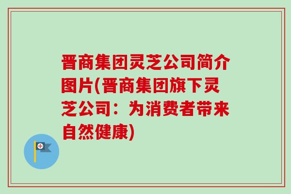 晋商集团灵芝公司简介图片(晋商集团旗下灵芝公司:为消费者带来自然健康)-第1张图片-卓越灵芝孢子粉 晋商集团灵芝公司简介图片(晋商集团旗下灵芝公司:为消费者带来自然健康)-第1张图片-卓越灵芝孢子粉