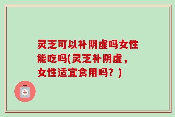 灵芝可以补阴虚吗女性能吃吗(灵芝补阴虚,女性适宜食用吗?)-第1张图片-卓越灵芝孢子粉 灵芝可以补阴虚吗女性能吃吗(灵芝补阴虚,女性适宜食用吗?)-第1张图片-卓越灵芝孢子粉