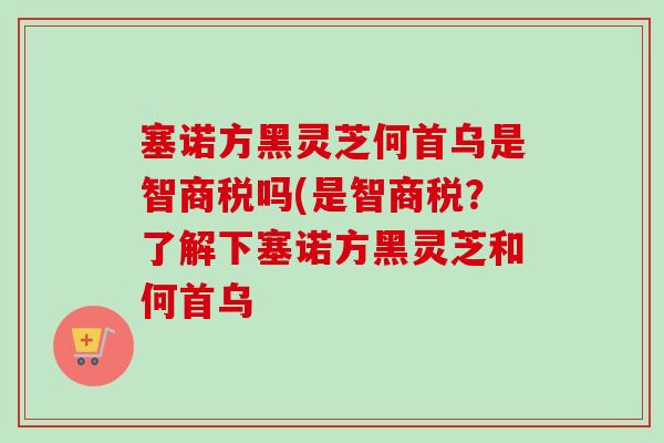 塞诺方黑灵芝何首乌是智商税吗(是智商税?了解下塞诺方黑灵芝和何首乌-第1张图片-卓越灵芝孢子粉 塞诺方黑灵芝何首乌是智商税吗(是智商税?了解下塞诺方黑灵芝和何首乌-第1张图片-卓越灵芝孢子粉