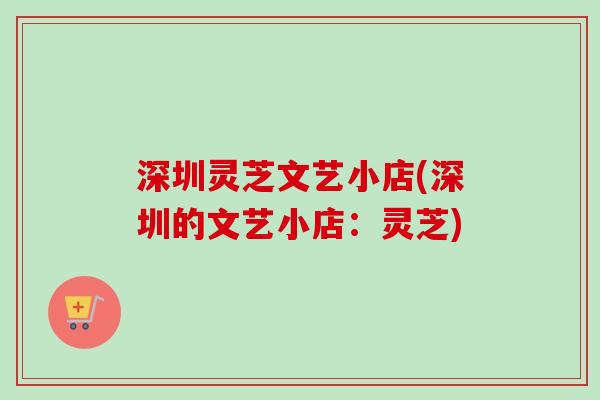 深圳灵芝文艺小店(深圳的文艺小店:灵芝)-第1张图片-卓越灵芝孢子粉 深圳灵芝文艺小店(深圳的文艺小店:灵芝)-第1张图片-卓越灵芝孢子粉