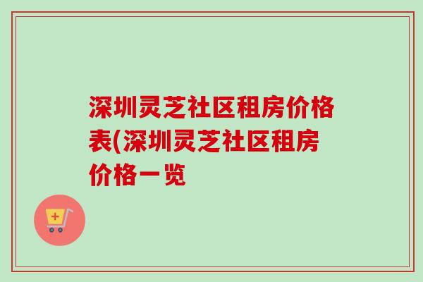 深圳灵芝社区租房价格表(深圳灵芝社区租房价格一览-第1张图片-卓越灵芝孢子粉 深圳灵芝社区租房价格表(深圳灵芝社区租房价格一览-第1张图片-卓越灵芝孢子粉