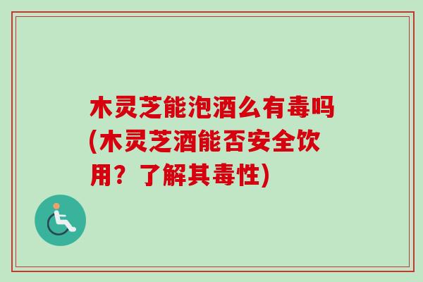 木灵芝能泡酒么有毒吗(木灵芝酒能否安全饮用?了解其毒性)-第1张图片-卓越灵芝孢子粉 木灵芝能泡酒么有毒吗(木灵芝酒能否安全饮用?了解其毒性)-第1张图片-卓越灵芝孢子粉