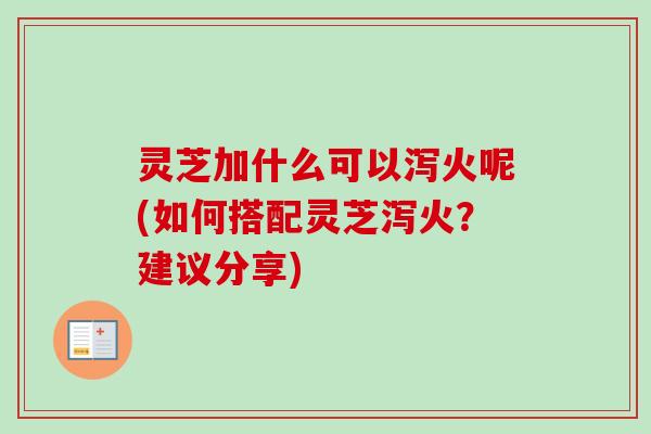 灵芝加什么可以泻火呢(如何搭配灵芝泻火？建议分享)-第1张图片-卓越灵芝孢子粉
