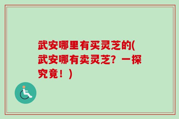 武安哪里有买灵芝的(武安哪有卖灵芝?一探究竟!)-第1张图片-卓越灵芝孢子粉 武安哪里有买灵芝的(武安哪有卖灵芝?一探究竟!)-第1张图片-卓越灵芝孢子粉