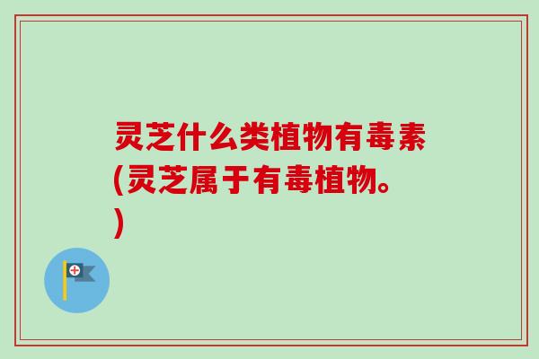 灵芝什么类植物有毒素(灵芝属于有毒植物。)-第1张图片-卓越灵芝孢子粉 灵芝什么类植物有毒素(灵芝属于有毒植物。)-第1张图片-卓越灵芝孢子粉