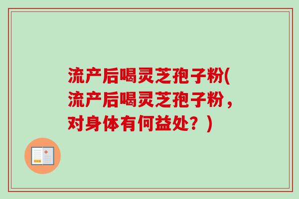 流产后喝灵芝孢子粉(流产后喝灵芝孢子粉,对身体有何益处?)-第1张图片-卓越灵芝孢子粉 流产后喝灵芝孢子粉(流产后喝灵芝孢子粉,对身体有何益处?)-第1张图片-卓越灵芝孢子粉