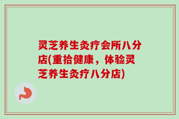 灵芝养生灸疗会所八分店(重拾健康，体验灵芝养生灸疗八分店)-第1张图片-卓越灵芝孢子粉